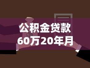 公積金貸款60萬20年月供多少：60萬公積金貸20年每月還多少