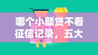 哪個(gè)小額貸不看征信記錄，五大2025最新平臺(tái)借錢安全
