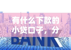 有什么下款的小貸口子，分析五個2025最新網貸平臺名字大全列表
