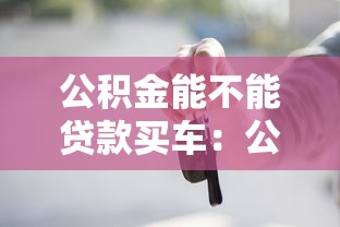 公積金能不能貸款買車：公積金貸款買車是否可行