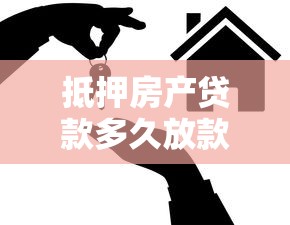 抵押房產貸款多久放款：房產抵押貸款放款周期需要多久