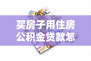 買房子用住房公積金貸款怎么貸：公積金購房貸款流程詳解