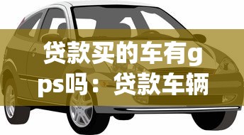 貸款買的車有gps嗎：貸款車輛標配GPS定位裝置嗎