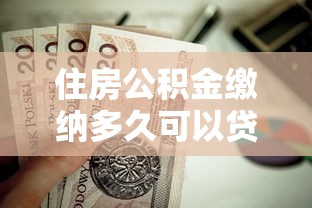 住房公積金繳納多久可以貸款：公積金貸款需繳存多久？