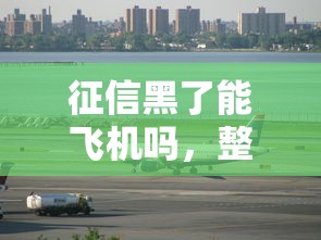 征信黑了能飛機嗎，整合5個2025最新額度高容易通過的平臺