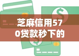 芝麻信用570貸款秒下的：信用分570能快速借到錢嗎