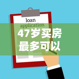 47歲買房最多可以貸款多少年：47歲購房最長可貸多少年
