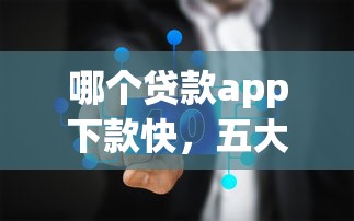 哪個貸款app下款快,五大2025最新無條件下款的平臺 哪個貸款app下款快,五大2025最新無條件下款的平臺