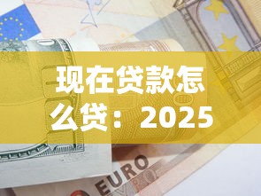 現在貸款怎么貸：2025年個人貸款最新申請攻略