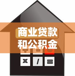 商業貸款和公積金貸款的區別：商業貸款和公積金貸款有何不同？