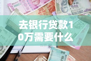 去銀行貸款10萬需要什么條件：申請10萬銀行貸款需滿足哪些要求