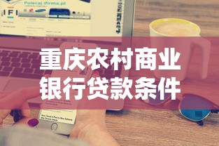 重慶農(nóng)村商業(yè)銀行貸款條件：農(nóng)商行貸款需滿足哪些資質(zhì)條件