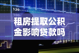 租房提取公積金影響貸款嗎：租房提取公積金會影響貸款審批嗎