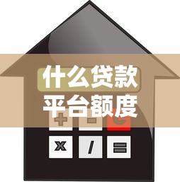 什么貸款平臺額度高：哪些借貸平臺審批額度較大
