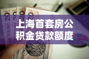 上海首套房公積金貸款額度：上海首套住房公積金最高可貸多少