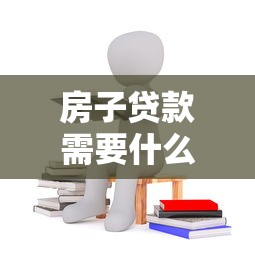 房子貸款需要什么條件：申請房貸需滿足哪些基本要求