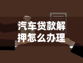 汽車貸款解押怎么辦理：車貸結清后如何辦理解押手續