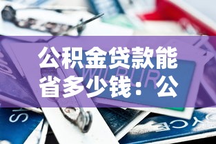 公積金貸款能省多少錢：公積金貸款比商貸節省多少