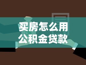 買房怎么用公積金貸款：公積金貸款購房流程指南