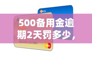 500備用金逾期2天罰多少，匯總五個(gè)2025最新良心的貸款平臺(tái)