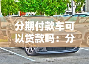 分期付款車可以貸款嗎：分期購車能否申請貸款