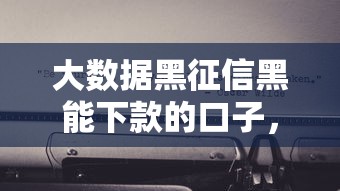 大數(shù)據(jù)黑征信黑能下款的口子，闡述5家2025最新急需用錢征信都黑了大數(shù)據(jù)分不足有沒有平臺(tái)能借