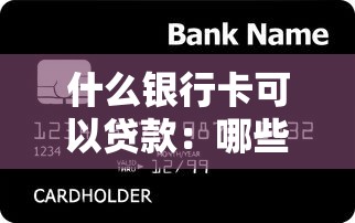 什么銀行卡可以貸款：哪些銀行卡具備貸款功能