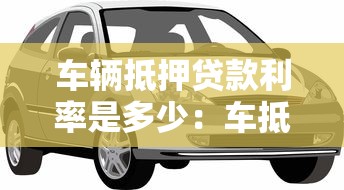 車輛抵押貸款利率是多少：車抵貸年利率范圍是多少