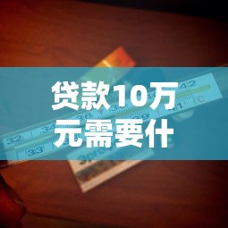 貸款10萬元需要什么條件：申請10萬貸款需滿足哪些要求