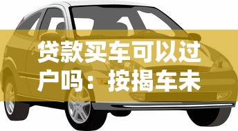貸款買車可以過戶嗎：按揭車未還清能否過戶