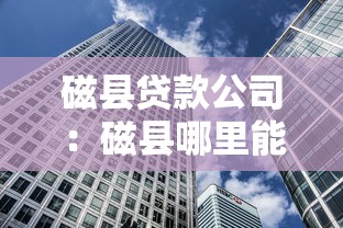 磁縣貸款公司：磁縣哪里能辦理貸款業務