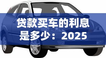 貸款買車的利息是多少：2025年車貸利率區間是多少