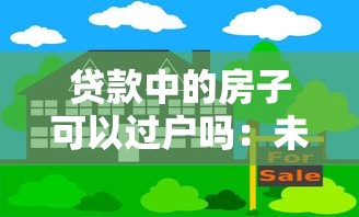 貸款中的房子可以過戶嗎：未還清房貸如何辦理房產(chǎn)過戶