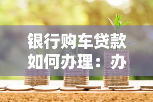 銀行購車貸款如何辦理：辦理銀行車貸需要哪些條件和流程