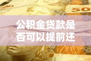 公積金貸款是否可以提前還款：公積金提前還款劃算嗎