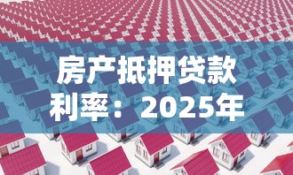 房產抵押貸款利率：2025年抵押貸利率最低能到多少