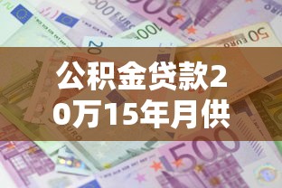 公積金貸款20萬15年月供多少：20萬公積金貸15年每月還多少