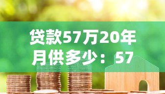 貸款57萬20年月供多少：57萬房貸20年每月還款額是多少