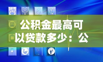 公積金最高可以貸款多少：公積金貸款額度上限是多少