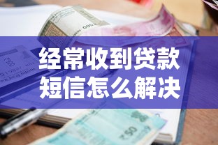 經(jīng)常收到貸款短信怎么解決：如何徹底屏蔽頻繁貸款短信騷擾