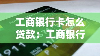 工商銀行卡怎么貸款：工商銀行信用卡如何申請貸款
