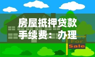 房屋抵押貸款手續費：辦理房產抵押會產生哪些費用
