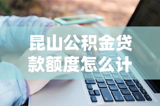 昆山公積金貸款額度怎么計算：昆山公積金貸款額度如何計算
