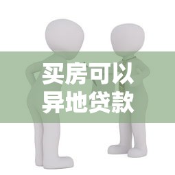 買房可以異地貸款嗎：異地購房貸款政策有哪些新變化