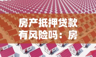 房產抵押貸款有風險嗎：房產抵押貸款的風險是什么