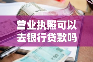 營業執照可以去銀行貸款嗎：持營業執照能申請銀行經營貸嗎