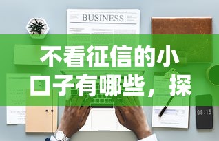不看征信的小口子有哪些，探討五款2025最新黑名單也能貸款的平臺(tái)