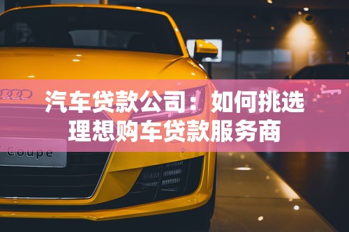 汽車貸款公司：如何挑選理想購(gòu)車貸款服務(wù)商