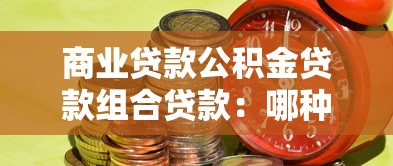 商業貸款公積金貸款組合貸款：哪種房貸方式更省錢