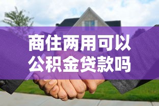 商住兩用可以公積金貸款嗎：商住兩用房能否申請公積金貸款